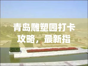 青岛雕塑园打卡攻略,最新指南带你畅游艺术空间
