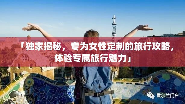 「独家揭秘,专为女性定制的旅行攻略,体验专属旅行魅力」
