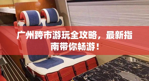 广州跨市游玩全攻略,最新指南带你畅游!
