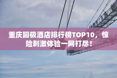 重庆蹦极酒店排行榜TOP10,惊险刺激体验一网打尽!