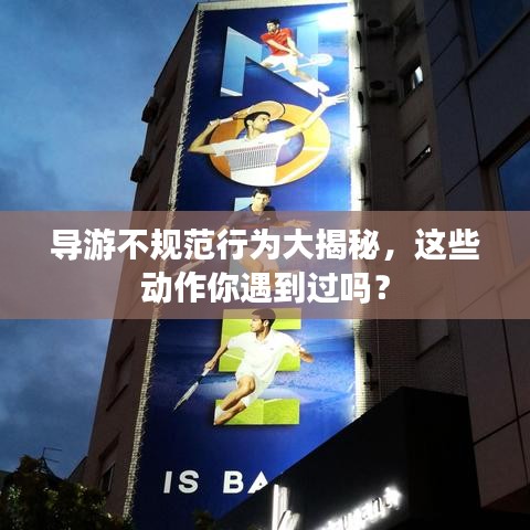 导游不规范行为大揭秘,这些动作你遇到过吗?