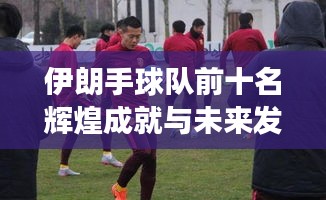 伊朗手球队前十名辉煌成就与未来发展潜力展望