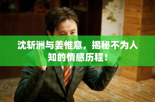沈斩洲与姜惟意,揭秘不为人知的情感历程!