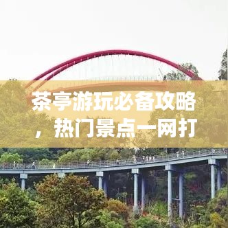 茶亭游玩必备攻略,热门景点一网打尽(最新大全)