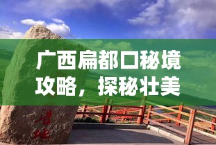 广西扁都口秘境攻略,探秘壮美风光,体验独特民俗
