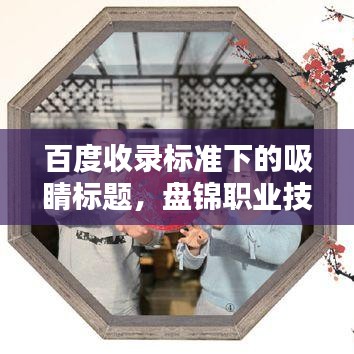 百度收录标准下的吸睛标题，盘锦职业技术深度探索与解析
