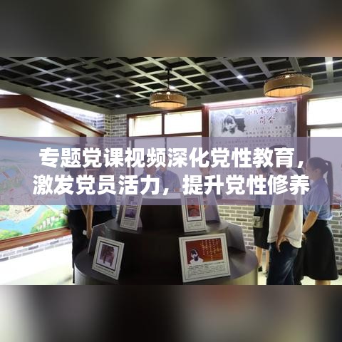 专题党课视频深化党性教育,激发党员活力,提升党性修养新篇章