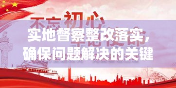 实地督察整改落实,确保问题解决的关键钥匙环节