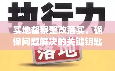 实地督察整改落实,确保问题解决的关键钥匙环节