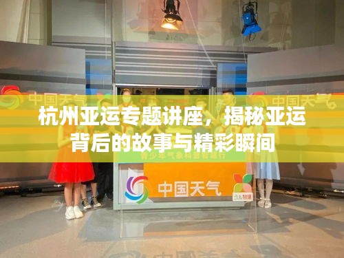 杭州亚运专题讲座,揭秘亚运背后的故事与精彩瞬间