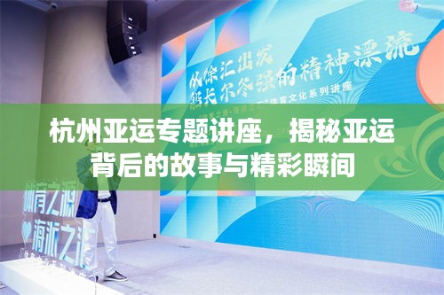 杭州亚运专题讲座,揭秘亚运背后的故事与精彩瞬间