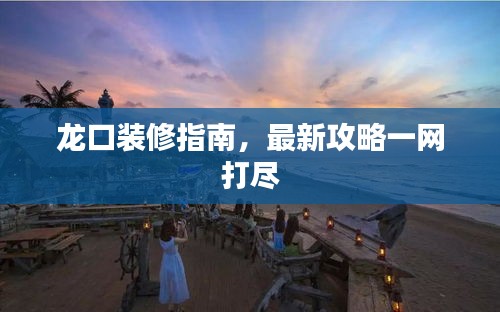 龙口装修指南,最新攻略一网打尽