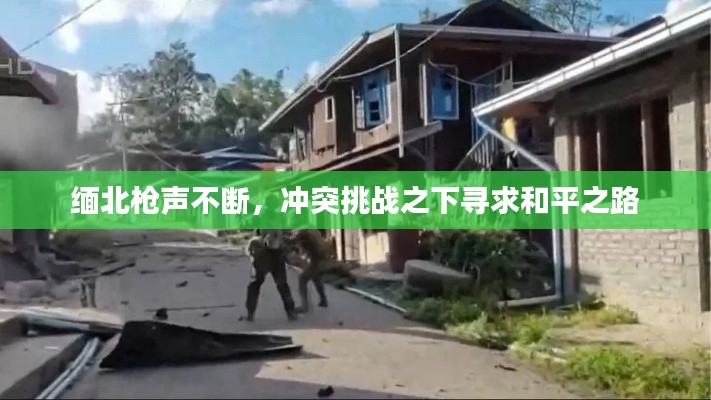 缅北枪声不断,冲突挑战之下寻求和平之路