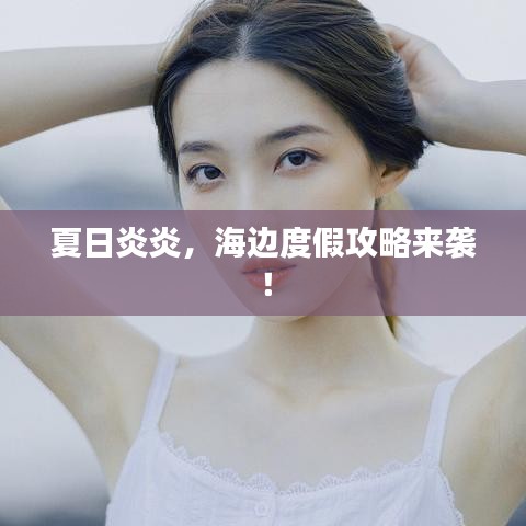 夏日炎炎,海边度假攻略来袭!