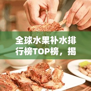 全球水果补水排行榜TOP榜,揭秘补水水果之王!