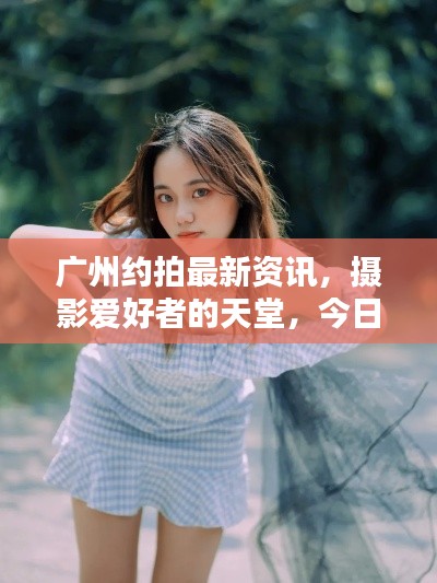 广州约拍最新资讯,摄影爱好者的天堂,今日热点一网打尽