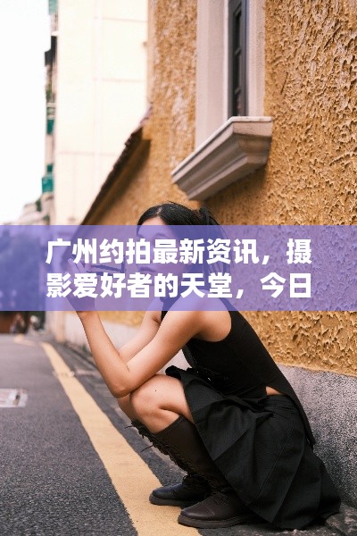 广州约拍最新资讯,摄影爱好者的天堂,今日热点一网打尽