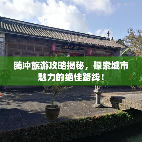 腾冲旅游攻略揭秘,探索城市魅力的绝佳路线!