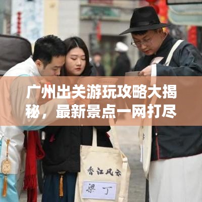 广州出关游玩攻略大揭秘,最新景点一网打尽